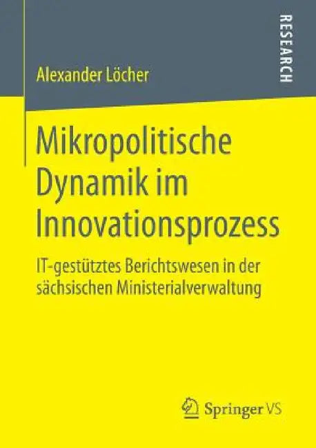 Mikropolitische Dynamik Im Innovationsprozess: It-Gestütztes Berichtswesen in Der Sächsischen Ministerialverwaltung by Alexander Löcher