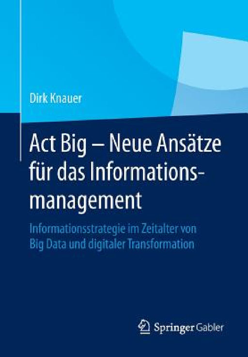 ACT Big - Neue Ansätze Für Das Informationsmanagement: Informationsstrategie Im Zeitalter Von Big Data Und Digitaler Transformation by Dirk Knauer