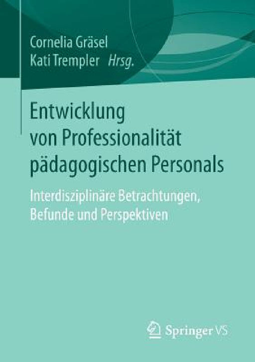 Entwicklung Von Professionalität Pädagogischen Personals: Interdisziplinäre Betrachtungen, Befunde Und Perspektiven by Cornelia Gräsel, Kati Trempler