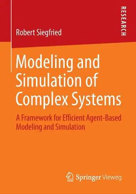Modeling and Simulation of Complex Systems: A Framework for Efficient Agent-Based Modeling and Simulation by Robert Siegfried