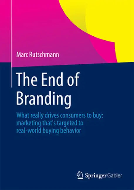 The End of Branding: What Really Drives Consumers to Buy: Marketing That's Targeted to Real-World Buying Behavior by Marc Rutschmann
