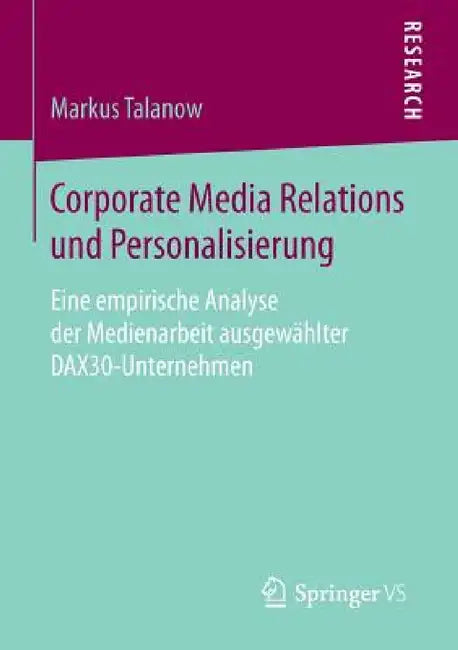 Corporate Media Relations Und Personalisierung: Eine Empirische Analyse Der Medienarbeit Ausgewählter Dax30-Unternehmen by Markus Talanow