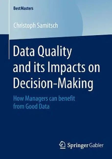 Data Quality and Its Impacts on Decision-Making: How Managers Can Benefit from Good Data by Christoph Samitsch