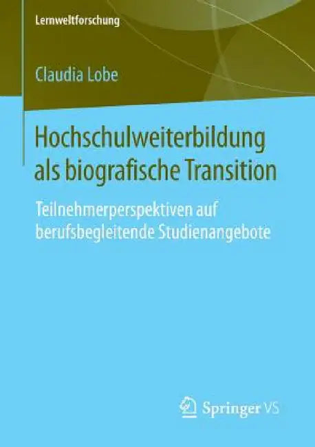 Hochschulweiterbildung ALS Biografische Transition: Teilnehmerperspektiven Auf Berufsbegleitende Studienangebote by Claudia Lobe