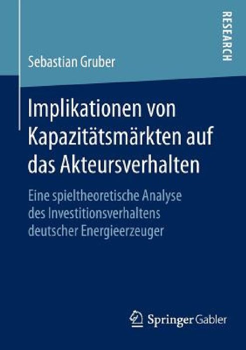 Implikationen Von Kapazitätsmärkten Auf Das Akteursverhalten: Eine Spieltheoretische Analyse Des Investitionsverhaltens Deutscher Energieerzeuger by Sebastian Gruber