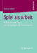 Spiel ALS Arbeit: Arbeitsorientierungen Von Beschäftigten Der Gamesbranche by Fabian Hoose