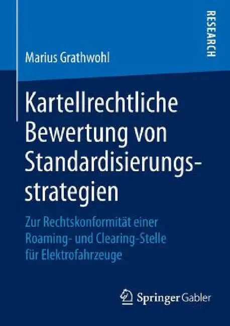 Kartellrechtliche Bewertung Von Standardisierungsstrategien: Zur Rechtskonformität Einer Roaming- Und Clearing-Stelle Für Elektrofahrzeuge by Marius Grathwohl