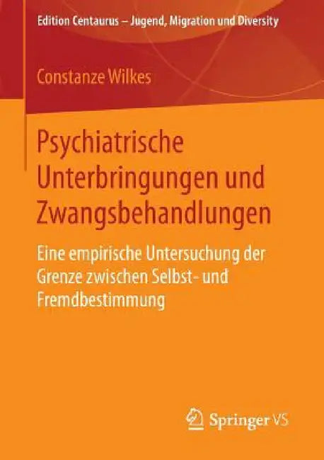 Psychiatrische Unterbringungen Und Zwangsbehandlungen: Eine Empirische Untersuchung Der Grenze Zwischen Selbst- Und Fremdbestimmung by Constanze Wilkes