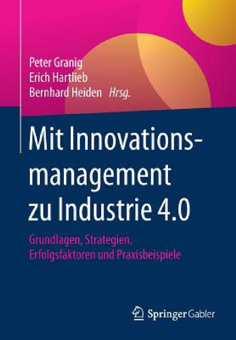 Mit Innovationsmanagement Zu Industrie 4.0: Grundlagen, Strategien, Erfolgsfaktoren Und Praxisbeispiele by Peter Granig, Erich Hartlieb, Bernhard Heiden