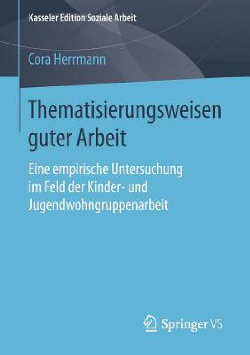 Thematisierungsweisen Guter Arbeit: Eine Empirische Untersuchung Im Feld Der Kinder- Und Jugendwohngruppenarbeit by Cora Herrmann