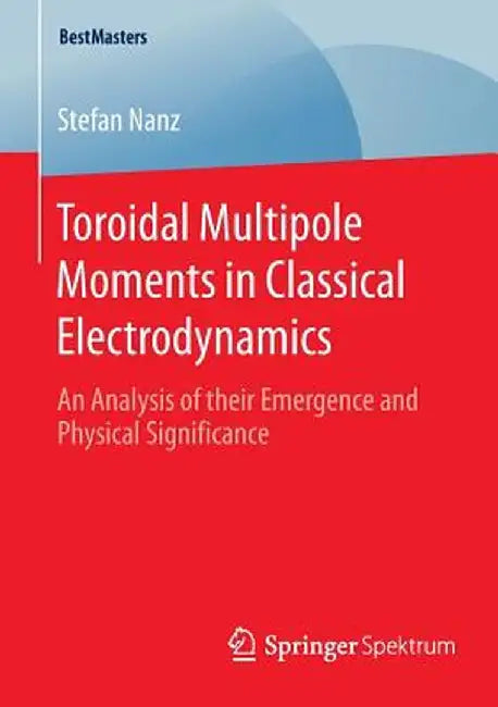 Toroidal Multipole Moments in Classical Electrodynamics: An Analysis of Their Emergence and Physical Significance by Stefan Nanz