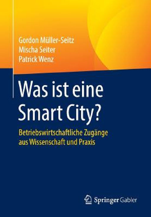 Was Ist Eine Smart City?: Betriebswirtschaftliche Zugänge Aus Wissenschaft Und PRAXIS by Gordon Müller-Seitz, Mischa Seiter, Patrick Wenz