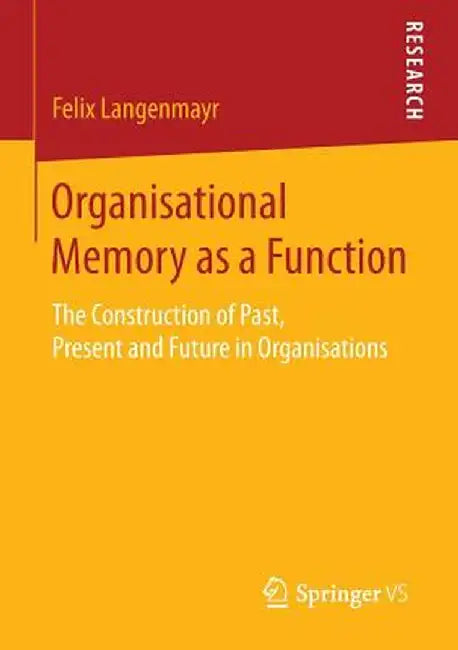 Organisational Memory as a Function: The Construction of Past, Present and Future in Organisations by Felix Langenmayr