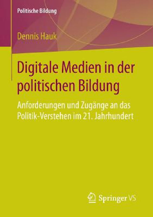 Digitale Medien in Der Politischen Bildung: Anforderungen Und Zugänge an Das Politik-Verstehen Im 21. Jahrhundert by Dennis Hauk