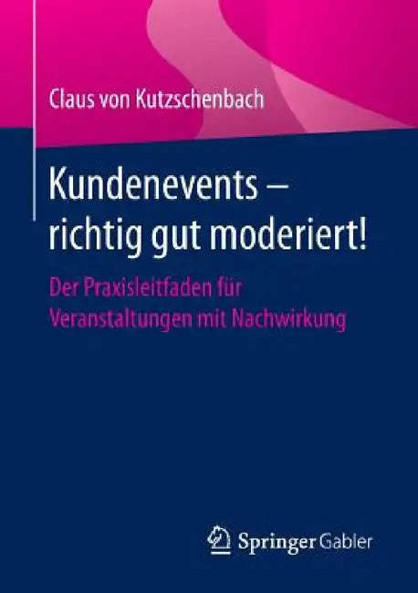 Kundenevents - Richtig Gut Moderiert!: Der Praxisleitfaden Für Veranstaltungen Mit Nachwirkung by Claus Von Kutzschenbach