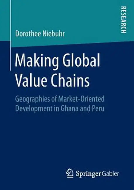 Making Global Value Chains: Geographies of Market-Oriented Development in Ghana and Peru by Dorothee Niebuhr