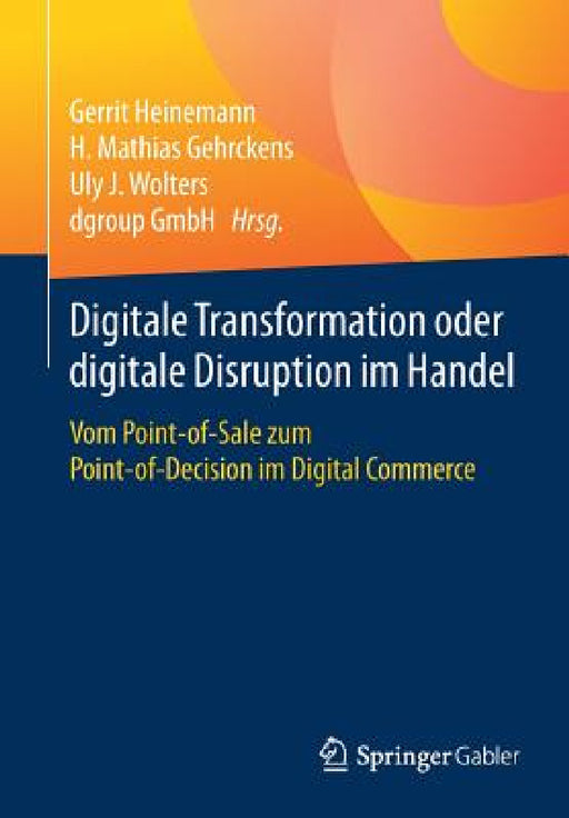 Digitale Transformation Oder Digitale Disruption Im Handel: Vom Point-Of-Sale Zum Point-Of-Decision Im Digital Commerce by Gerrit Heinemann, H. Mathias Gehrckens, Uly J. Wolters