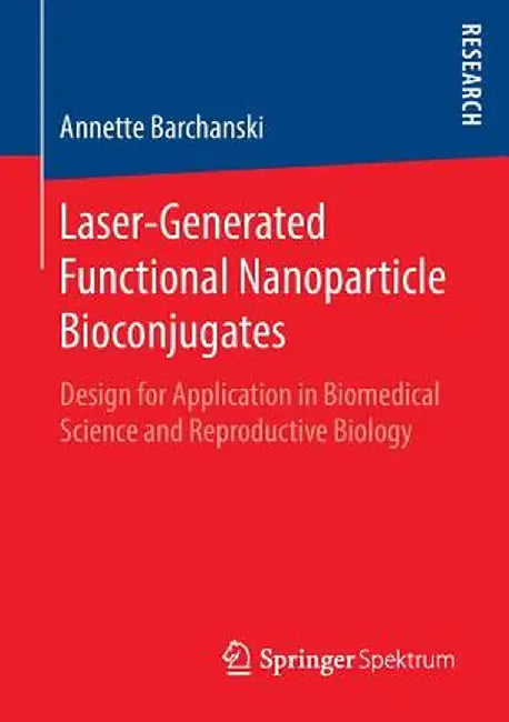 Laser-Generated Functional Nanoparticle Bioconjugates: Design for Application in Biomedical Science and Reproductive Biology by Annette Barchanski