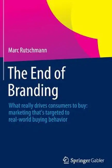 The End of Branding: What Really Drives Consumers to Buy: Marketing That's Targeted to Real-World Buying Behavior by Marc Rutschmann