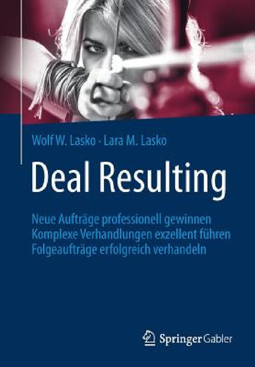 Deal Resulting: Neue Aufträge Professionell Gewinnen Komplexe Verhandlungen Exzellent Führen Folgeaufträge Erfolgreich Verhandeln by Wolf W. Lasko, Lara M. Lasko
