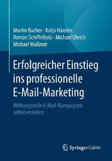 Erfolgreicher Einstieg Ins Professionelle E-Mail-Marketing: Wirkungsvolle E-Mail-Kampagnen Selbst Erstellen by Martin Bucher, Katja Hänsler, Roman Schiffelholz
