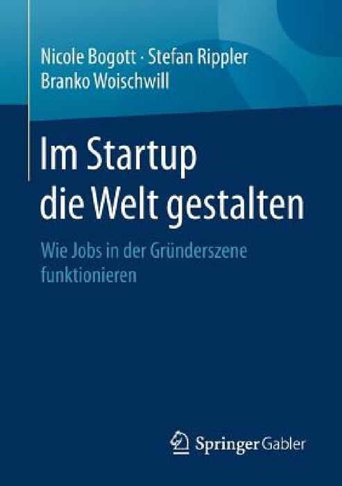 Im Startup Die Welt Gestalten: Wie Jobs in Der Gründerszene Funktionieren by Nicole Bogott, Stefan Rippler, Branko Woischwill