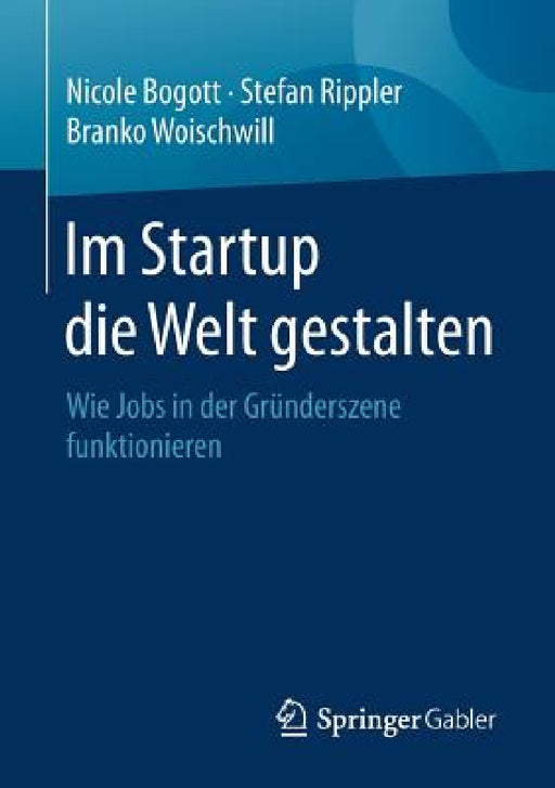 Im Startup Die Welt Gestalten: Wie Jobs in Der Gründerszene Funktionieren by Nicole Bogott, Stefan Rippler, Branko Woischwill