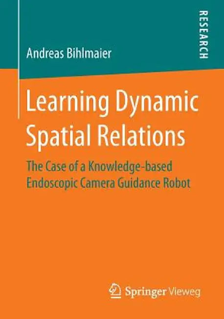 Learning Dynamic Spatial Relations: The Case of a Knowledge-Based Endoscopic Camera Guidance Robot by Andreas Bihlmaier