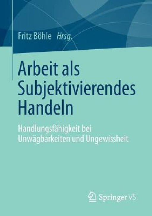 Arbeit ALS Subjektivierendes Handeln: Handlungsfähigkeit Bei Unwägbarkeiten Und Ungewissheit by Fritz Boehle