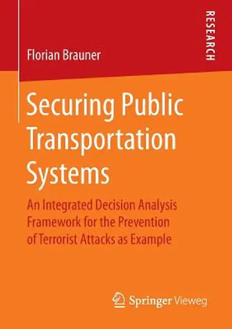 Securing Public Transportation Systems: An Integrated Decision Analysis Framework for the Prevention of Terrorist Attacks as Example by Florian Brauner