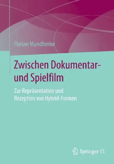 Zwischen Dokumentar- Und Spielfilm: Zur Repräsentation Und Rezeption Von Hybrid-Formen by Florian Mundhenke