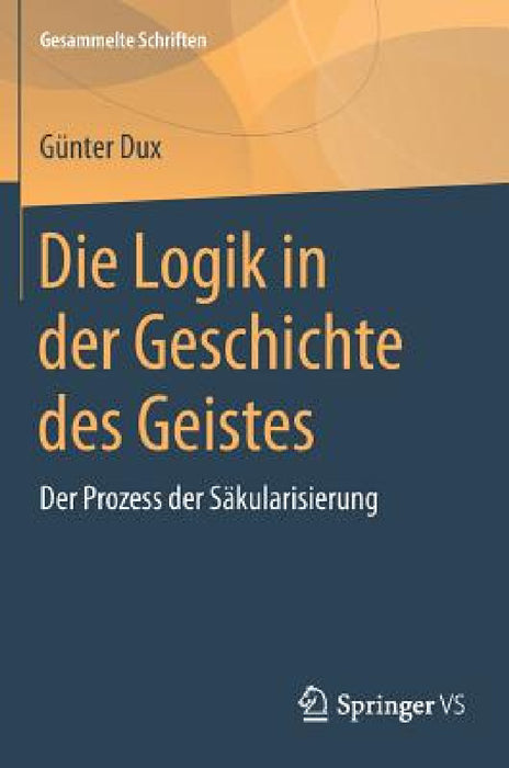 Die Logik in Der Geschichte Des Geistes: Der Prozess Der Säkularisierung by Günter Dux