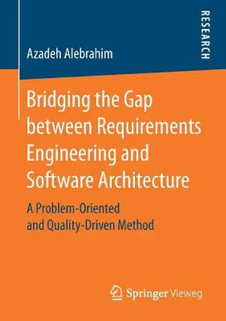 Bridging the Gap Between Requirements Engineering and Software Architecture: A Problem-Oriented and Quality-Driven Method by Azadeh Alebrahim
