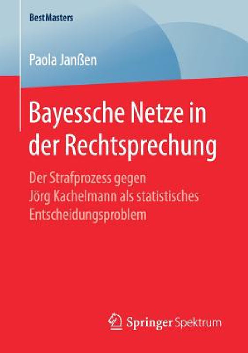Bayessche Netze in Der Rechtsprechung: Der Strafprozess Gegen Jörg Kachelmann ALS Statistisches Entscheidungsproblem by Paola Janßen