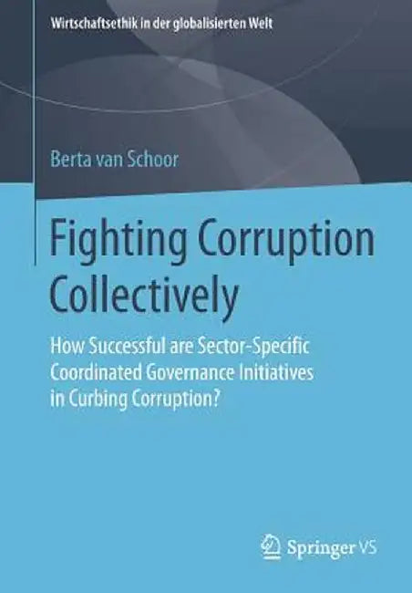 Fighting Corruption Collectively: How Successful Are Sector-Specific Coordinated Governance Initiatives in Curbing Corruption? by Berta Van Schoor