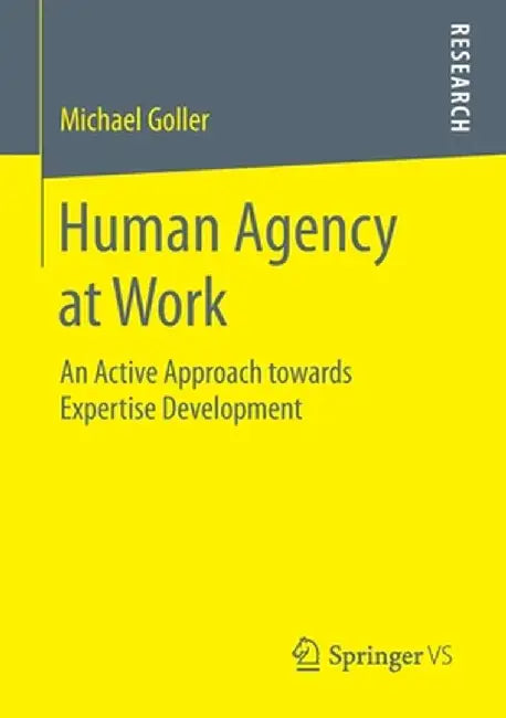 Human Agency at Work: An Active Approach Towards Expertise Development by Michael Goller