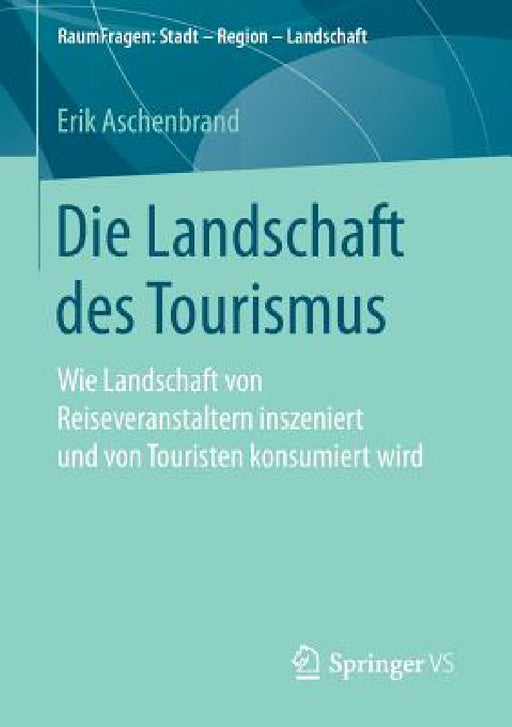 Die Landschaft Des Tourismus: Wie Landschaft Von Reiseveranstaltern Inszeniert Und Von Touristen Konsumiert Wird by Erik Aschenbrand