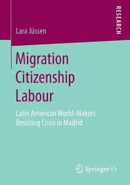 Migration Citizenship Labour: Latin American World-Makers Resisting Crisis in Madrid by Lara Jüssen