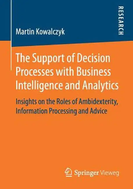 The Support of Decision Processes with Business Intelligence and Analytics: Insights on the Roles of Ambidexterity, Information Processing and Advice by Martin Kowalczyk