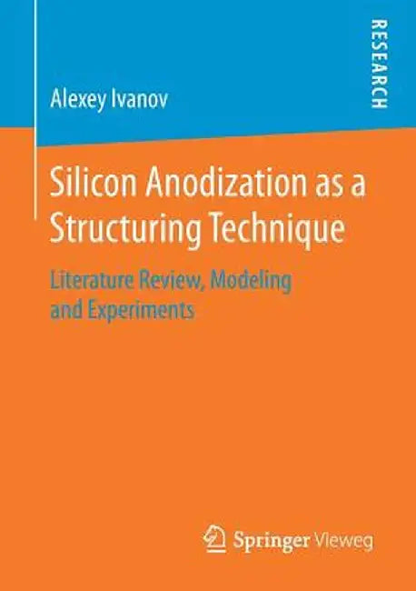 Silicon Anodization as a Structuring Technique: Literature Review, Modeling and Experiments by Alexey Ivanov