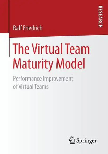 The Virtual Team Maturity Model: Performance Improvement of Virtual Teams by Ralf Friedrich