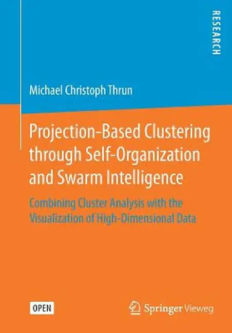 Projection-Based Clustering Through Self-Organization and Swarm Intelligence: Combining Cluster Analysis with the Visualization of High-Dimensional Da by Michael Christoph Thrun