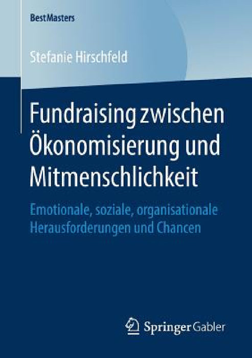 Fundraising Zwischen Ökonomisierung Und Mitmenschlichkeit: Emotionale, Soziale, Organisationale Herausforderungen Und Chancen by Stefanie Hirschfeld