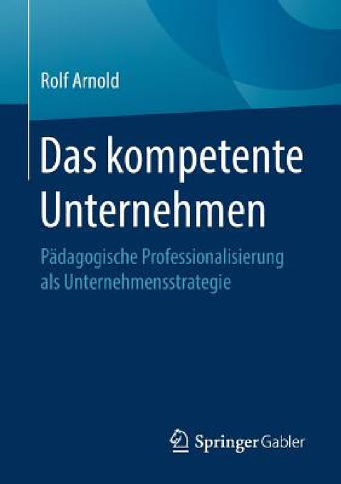 Das Kompetente Unternehmen: Pädagogische Professionalisierung ALS Unternehmensstrategie by Rolf Arnold