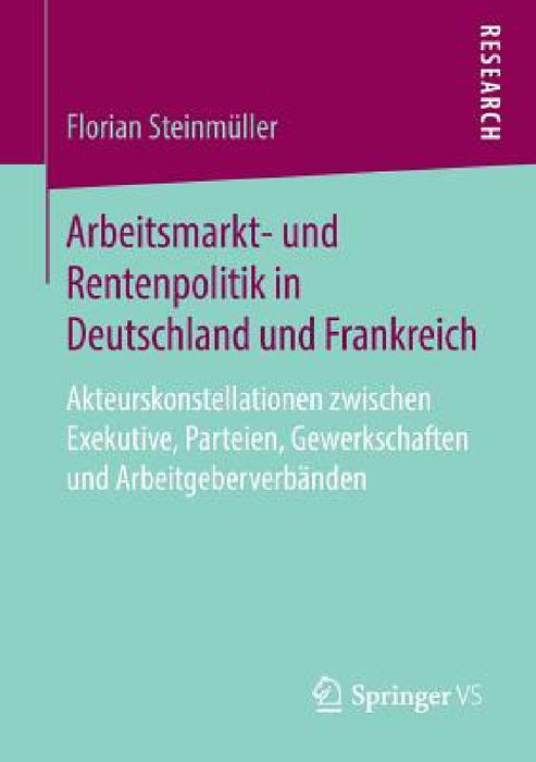 Arbeitsmarkt- Und Rentenpolitik in Deutschland Und Frankreich: Akteurskonstellationen Zwischen Exekutive, Parteien, Gewerkschaften Und Arbeitgeberverb by Florian Steinmüller