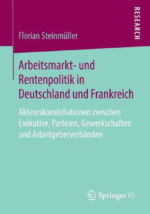 Arbeitsmarkt- Und Rentenpolitik in Deutschland Und Frankreich: Akteurskonstellationen Zwischen Exekutive, Parteien, Gewerkschaften Und Arbeitgeberverb by Florian Steinmüller