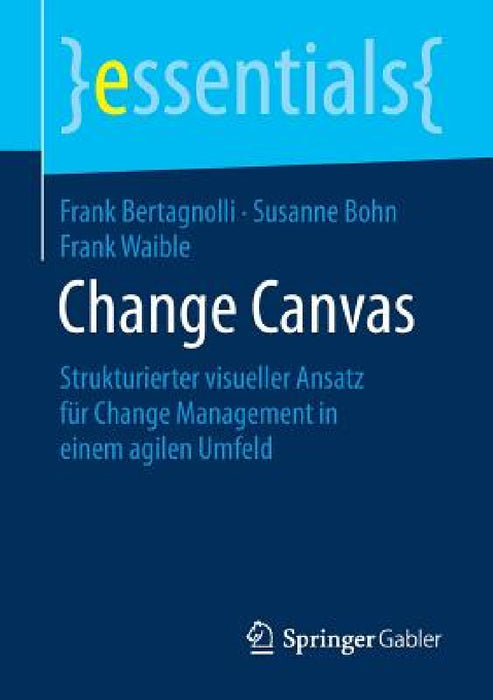 Change Canvas: Strukturierter Visueller Ansatz Für Change Management in Einem Agilen Umfeld by Frank Bertagnolli, Susanne Bohn, Frank Waible