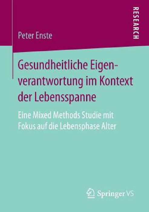 Gesundheitliche Eigenverantwortung Im Kontext Der Lebensspanne: Eine Mixed Methods Studie Mit Fokus Auf Die Lebensphase Alter by Peter Enste