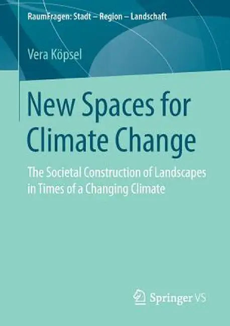 New Spaces for Climate Change: The Societal Construction of Landscapes in Times of a Changing Climate by Vera Köpsel