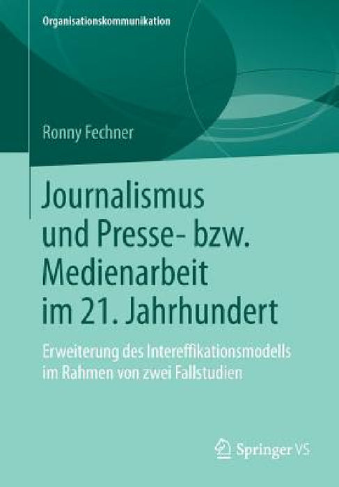Journalismus Und Presse- Bzw. Medienarbeit Im 21. Jahrhundert: Erweiterung Des Intereffikationsmodells Im Rahmen Von Zwei Fallstudien by Ronny Fechner